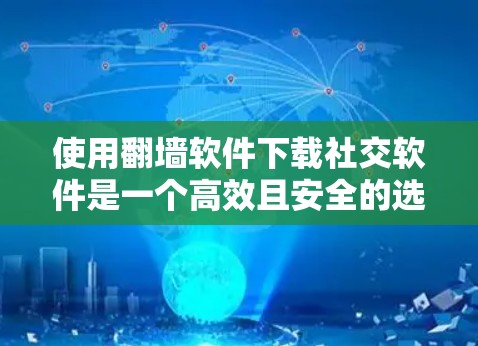 使用翻墙软件下载社交软件是一个高效且安全的选择,以下是详细的步骤和建议