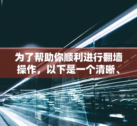 为了帮助你顺利进行翻墙操作，以下是一个清晰、有条理的指南，涵盖基本步骤、安全考虑以及选择合适的软件