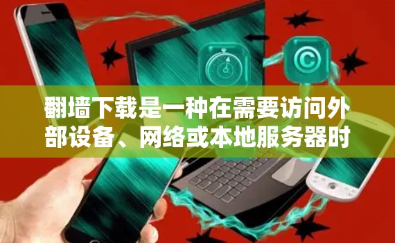 翻墙下载是一种在需要访问外部设备、网络或本地服务器时使用的下载策略。以下是一些适合需要翻墙下载的软件分类及其适用场景 翻墙下载是一种在需要访问外部设备、网络或本地服务器时使用的下载策略。以下是一些适合需要翻墙下载的软件分类及其适用场景